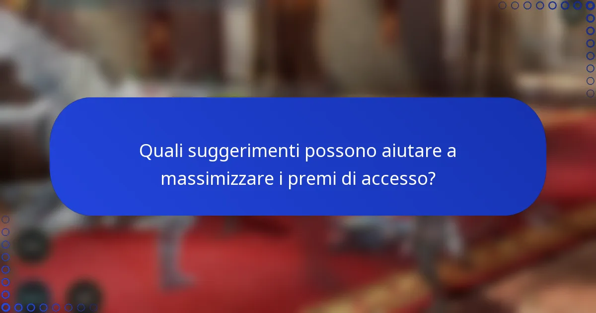 Quali suggerimenti possono aiutare a massimizzare i premi di accesso?
